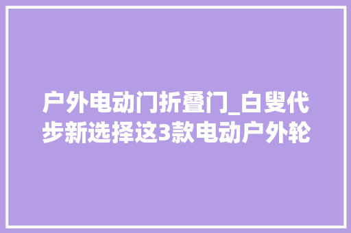 户外电动门折叠门_白叟代步新选择这3款电动户外轮椅轻便舒适可折叠2380元起