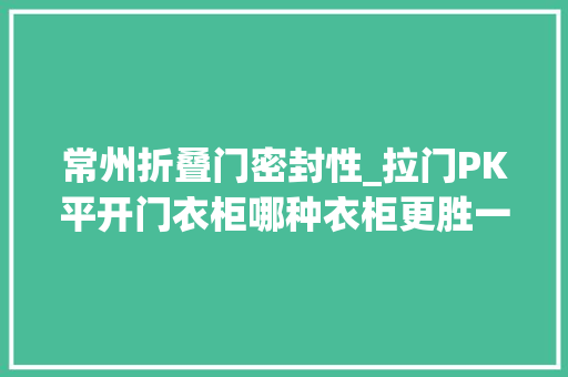 常州折叠门密封性_拉门PK平开门衣柜哪种衣柜更胜一筹