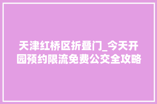 天津红桥区折叠门_今天开园预约限流免费公交全攻略请收好