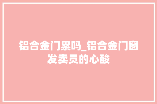 铝合金门累吗_铝合金门窗发卖员的心酸