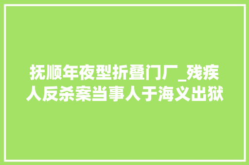 抚顺年夜型折叠门厂_残疾人反杀案当事人于海义出狱欲望找份工作尽快融入社会