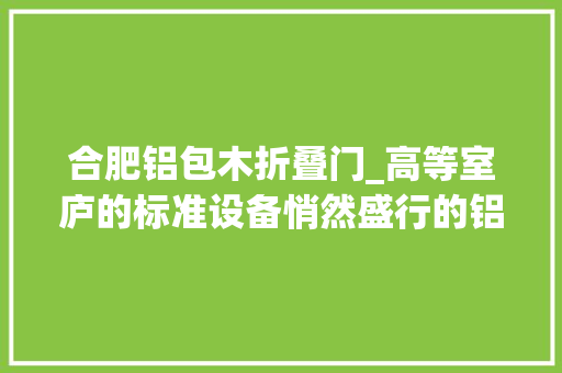 合肥铝包木折叠门_高等室庐的标准设备悄然盛行的铝包木门窗