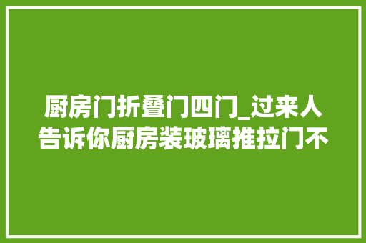 厨房门折叠门四门_过来人告诉你厨房装玻璃推拉门不实用这四种才是潮流