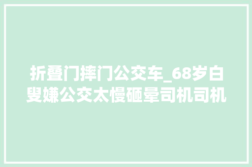 折叠门摔门公交车_68岁白叟嫌公交太慢砸晕司机司机晕厥10秒过程中无人出手相救