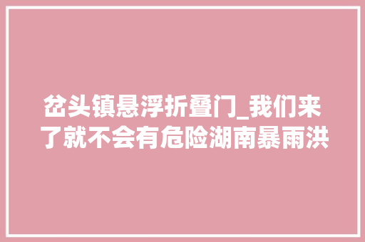 岔头镇悬浮折叠门_我们来了就不会有危险湖南暴雨洪水中的暖心橙
