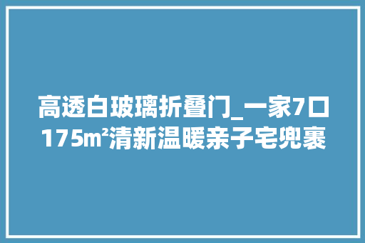 高透白玻璃折叠门_一家7口175㎡清新温暖亲子宅兜裹童年的情深相伴