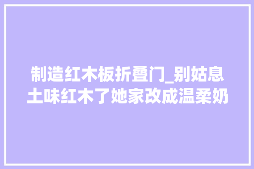 制造红木板折叠门_别姑息土味红木了她家改成温柔奶油风只花了1万
