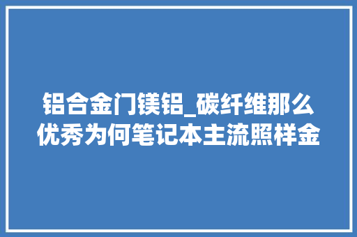 铝合金门镁铝_碳纤维那么优秀为何笔记本主流照样金属材质