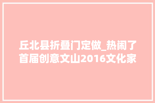 丘北县折叠门定做_热闹了首届创意文山2016文化家当博览会即将开幕
