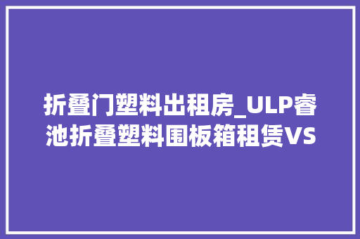 折叠门塑料出租房_ULP睿池折叠塑料围板箱租赁VS购买选择租赁的经济效益