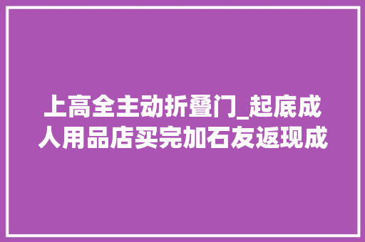 上高全主动折叠门_起底成人用品店买完加石友返现成套路