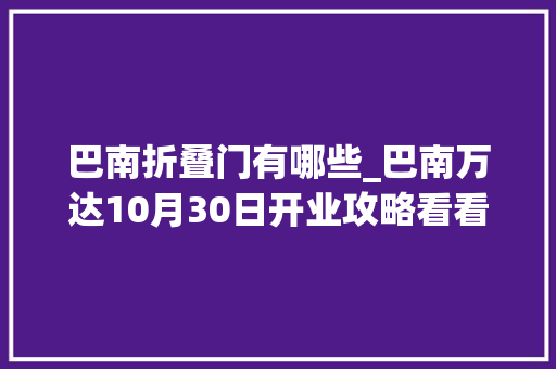 巴南折叠门有哪些_巴南万达10月30日开业攻略看看有什么好玩的和折扣