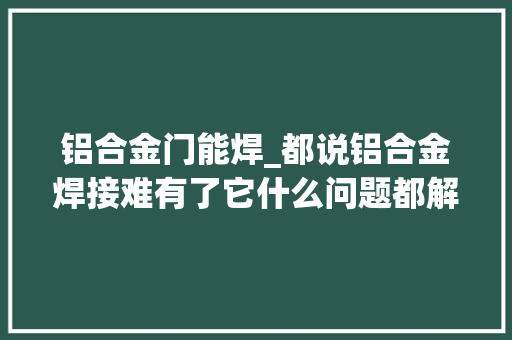 铝合金门能焊_都说铝合金焊接难有了它什么问题都解决了