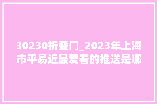 30230折叠门_2023年上海市平易近最爱看的推送是哪些
