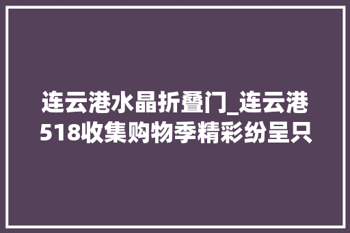 连云港水晶折叠门_连云港518收集购物季精彩纷呈只等你来