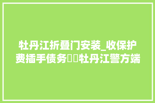 牡丹江折叠门安装_收保护费插手债务轇轕牡丹江警方端掉落一为祸东宁达十年的黑社会