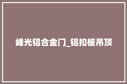 峰光铝合金门_铝扣板吊顶
