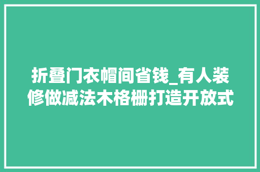折叠门衣帽间省钱_有人装修做减法木格栅打造开放式衣帽间几百块搞定的简单便利