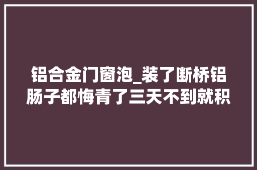 铝合金门窗泡_装了断桥铝肠子都悔青了三天不到就积水专家说其实怪工人