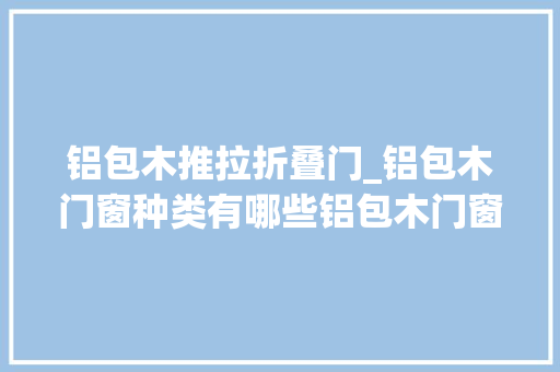 铝包木推拉折叠门_铝包木门窗种类有哪些铝包木门窗优点