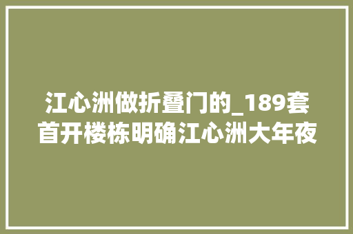 江心洲做折叠门的_189套首开楼栋明确江心洲大年夜平层样板间公开放风价5万/㎡内
