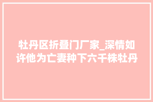 牡丹区折叠门厂家_深情如许他为亡妻种下六千株牡丹