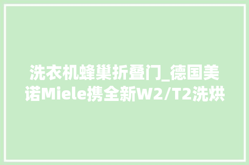 洗衣机蜂巢折叠门_德国美诺Miele携全新W2/T2洗烘力作亮相2024柏林IFA