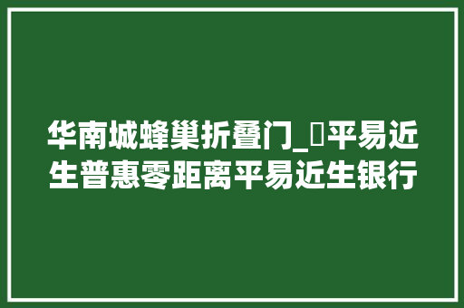 华南城蜂巢折叠门_​平易近生普惠零距离平易近生银行西安分行定制蜂巢计划助力供应链企业融资