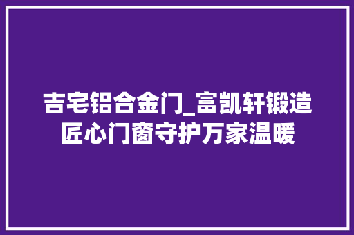 吉宅铝合金门_富凯轩锻造匠心门窗守护万家温暖