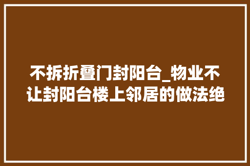 不拆折叠门封阳台_物业不让封阳台楼上邻居的做法绝了太佩服她效果太棒了