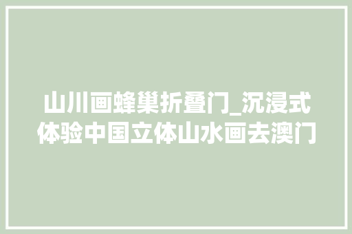山川画蜂巢折叠门_沉浸式体验中国立体山水画去澳门看多媒体纸雕花园艺术装配