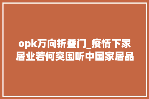 opk万向折叠门_疫情下家居业若何突围听中国家居品牌大年夜会2020广州峰会1