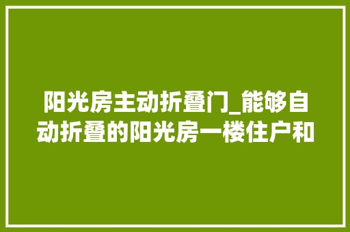 阳光房主动折叠门_能够自动折叠的阳光房一楼住户和别墅晒台的福音哦
