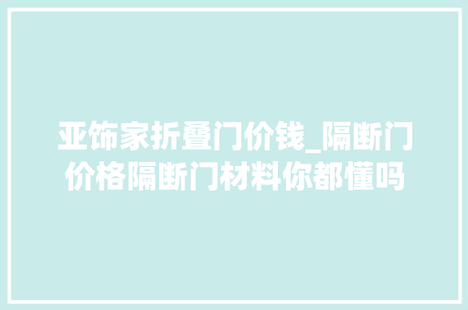亚饰家折叠门价钱_隔断门价格隔断门材料你都懂吗