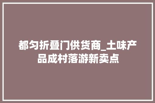 都匀折叠门供货商_土味产品成村落游新卖点