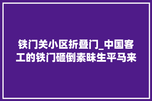 铁门关小区折叠门_中国客工的铁门砸倒素昧生平马来人之后