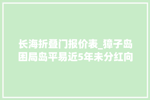 长海折叠门报价表_獐子岛困局岛平易近5年未分红向外来户收费追溯至1956年