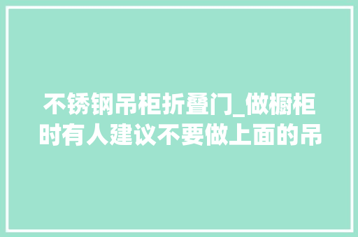 不锈钢吊柜折叠门_做橱柜时有人建议不要做上面的吊柜那么到底要不要吊柜呢