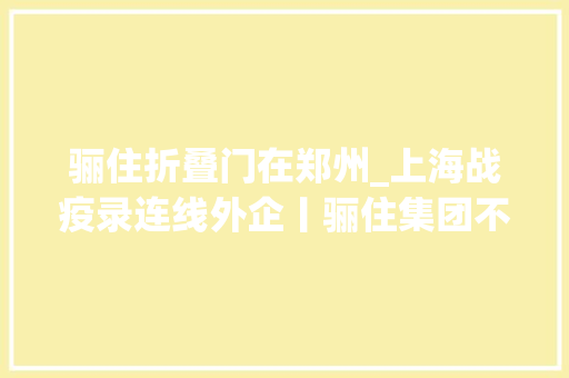 骊住折叠门在郑州_上海战疫录连线外企丨骊住集团不受短期影响所困反会加码投资