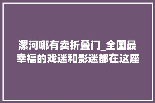 漯河哪有卖折叠门_全国最幸福的戏迷和影迷都在这座城