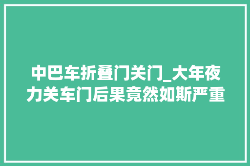 中巴车折叠门关门_大年夜力关车门后果竟然如斯严重网友再也不敢了
