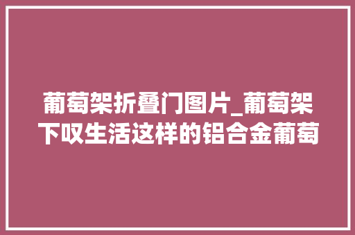 葡萄架折叠门图片_葡萄架下叹生活这样的铝合金葡萄架就是你想要的