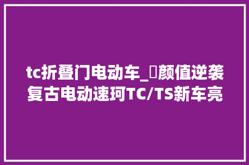tc折叠门电动车_​颜值逆袭复古电动速珂TC/TS新车亮相