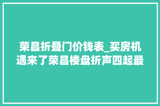 荣昌折叠门价钱表_买房机遇来了荣昌楼盘折声四起最低价4666元/平米