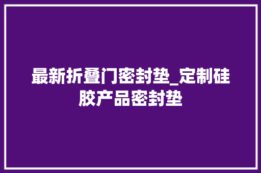 最新折叠门密封垫_定制硅胶产品密封垫