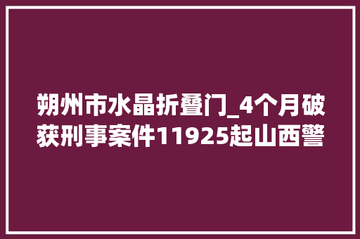 朔州市水晶折叠门_4个月破获刑事案件11925起山西警方传递一批大年夜案要案