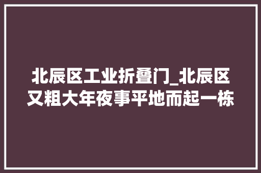 北辰区工业折叠门_北辰区又粗大年夜事平地而起一栋为吃货而生的大年夜楼全场6折起