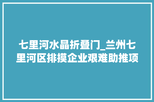 七里河水晶折叠门_兰州七里河区排摸企业艰难助推项目进度