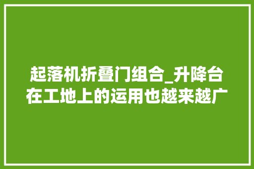 起落机折叠门组合_升降台在工地上的运用也越来越广泛。今天让我们来商量下吧