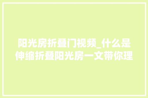 阳光房折叠门视频_什么是伸缩折叠阳光房一文带你理解清楚